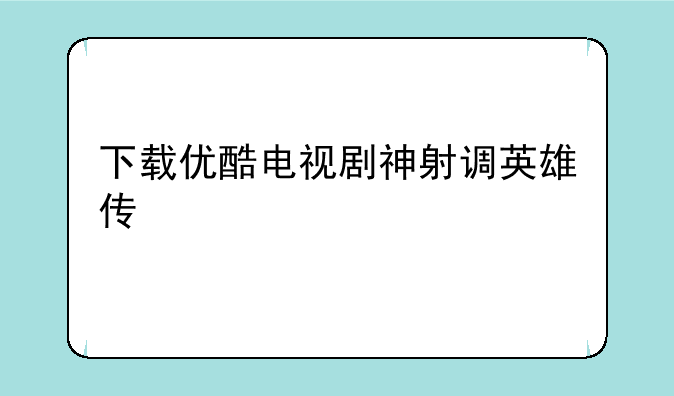 下载优酷电视剧神射调英雄传