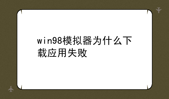 win98模拟器为什么下载应用失败