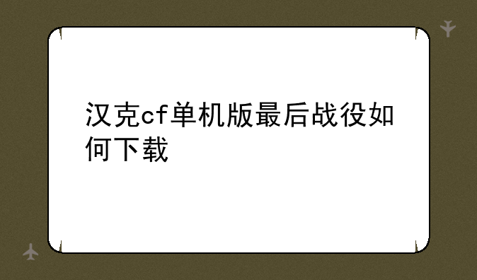 汉克cf单机版最后战役如何下载