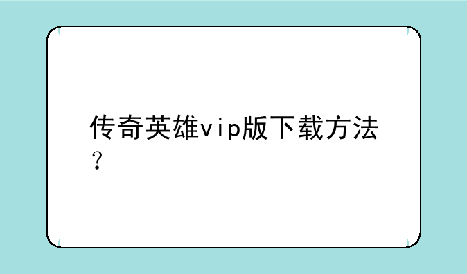 传奇英雄vip版下载方法？