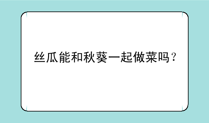 丝瓜能和秋葵一起做菜吗？