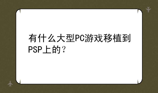 有什么大型PC游戏移植到PSP上的？