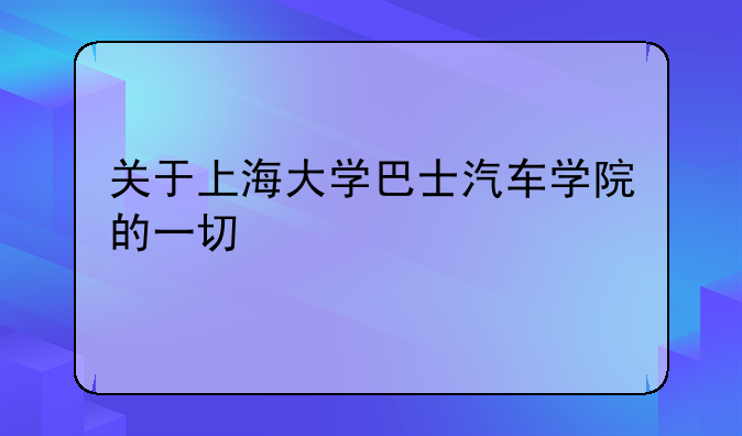 关于上海大学巴士汽车学院的一切