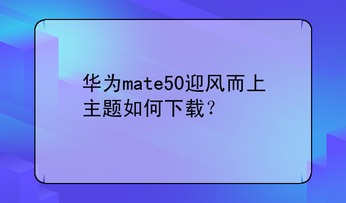 华为mate50迎风而上主题如何下载？