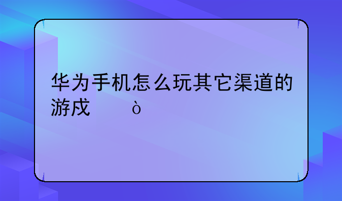 华为手机怎么玩其它渠道的游戏？
