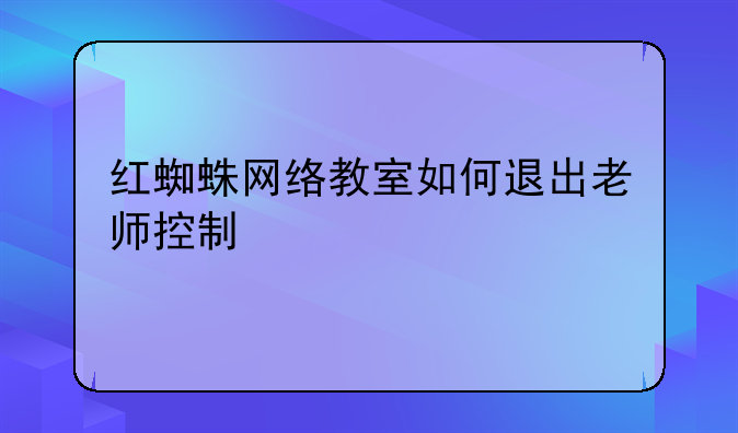 红蜘蛛网络教室如何退出老师控制