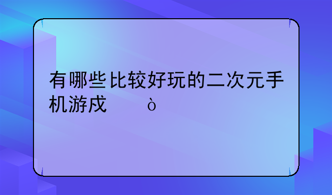 有哪些比较好玩的二次元手机游戏？