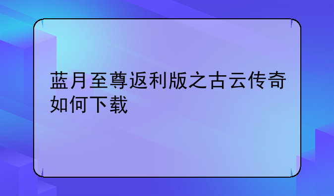 蓝月至尊返利版之古云传奇如何下载