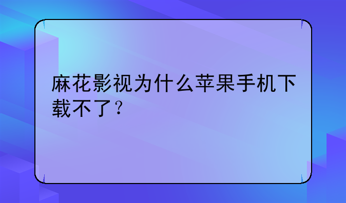 麻花影视为什么苹果手机下载不了？