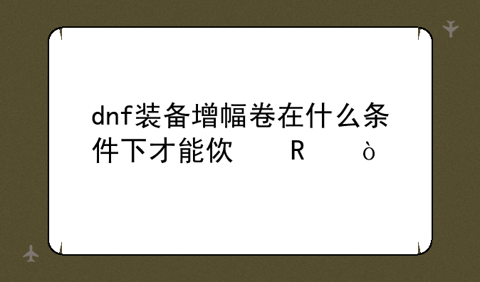 dnf装备增幅卷在什么条件下才能使用？