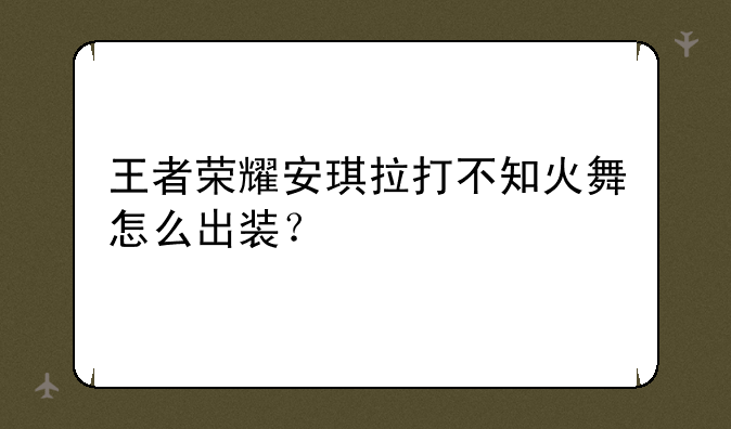 王者荣耀安琪拉打不知火舞怎么出装？