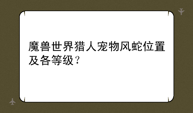 魔兽世界猎人宠物风蛇位置及各等级？