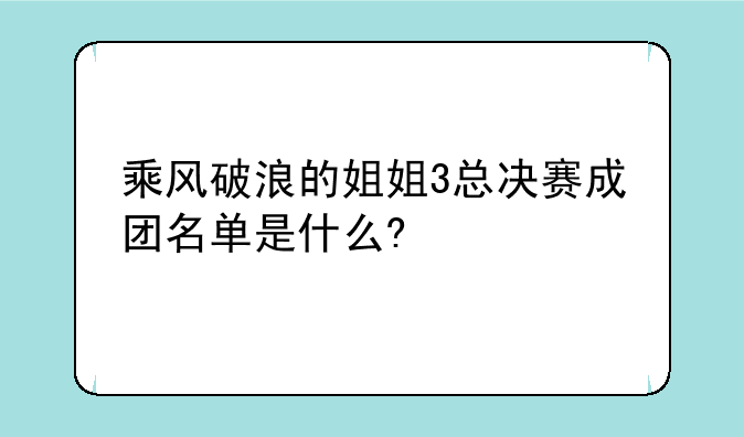 乘风破浪的姐姐3总决赛成团名单是什么?