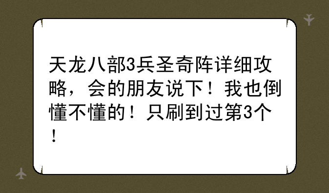 天龙八部3兵圣奇阵详细攻略，会的朋友说下！我也倒懂不懂的！只刷到过第3个！