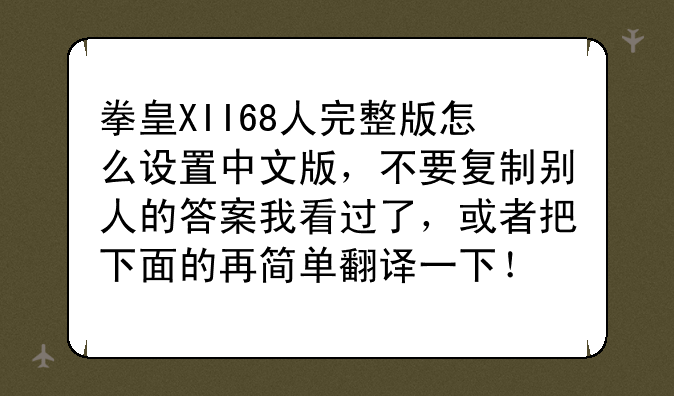 拳皇XII68人完整版怎么设置中文版，不要复制别人的答案我看过了，或者把下面的再简单翻译一下！