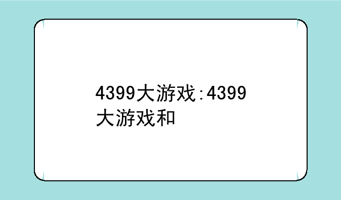 4399大游戏:4399大游戏和