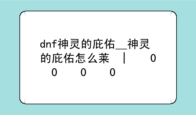dnf神灵的庇佑__神灵的庇佑怎么获得