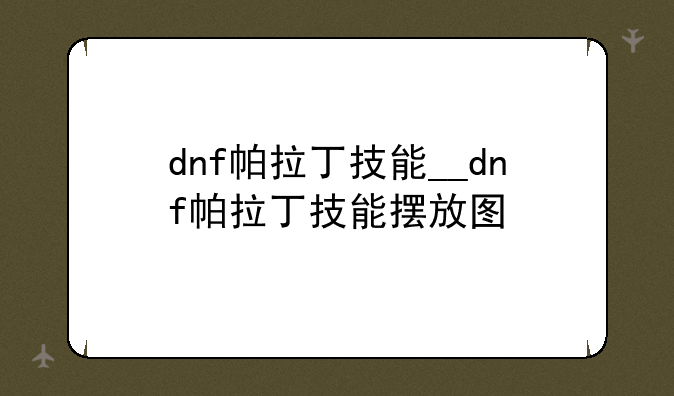 dnf帕拉丁技能__dnf帕拉丁技能摆放图