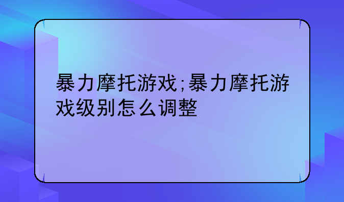 暴力摩托游戏;暴力摩托游戏级别怎么调整