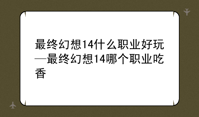 最终幻想14什么职业好玩—最终幻想14哪个职业吃香