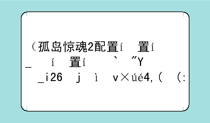 （孤岛惊魂2配置）孤岛惊魂配置要求最低的一部
