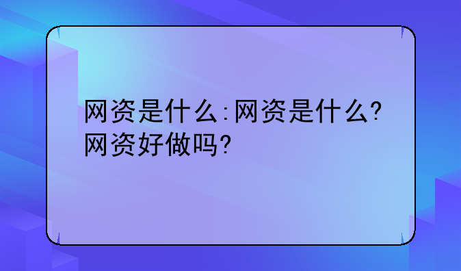 网资是什么:网资是什么?网资好做吗?