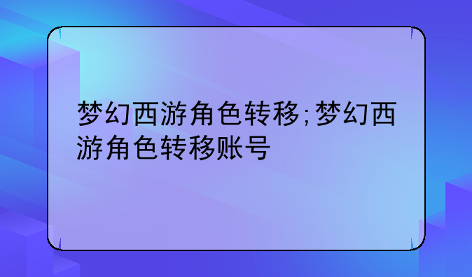 梦幻西游角色转移;梦幻西游角色转移账号