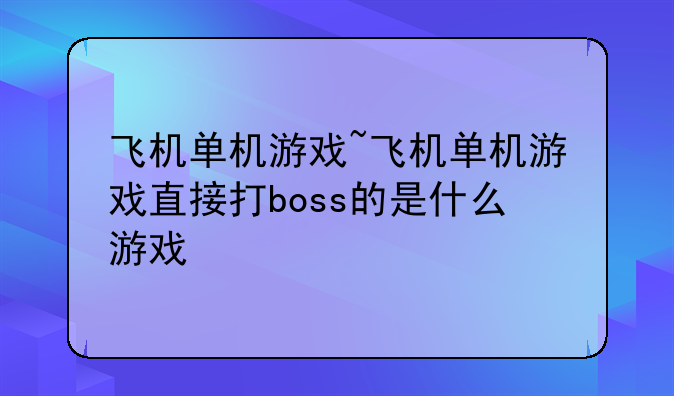 飞机单机游戏~飞机单机游戏直接打boss的是什么游戏