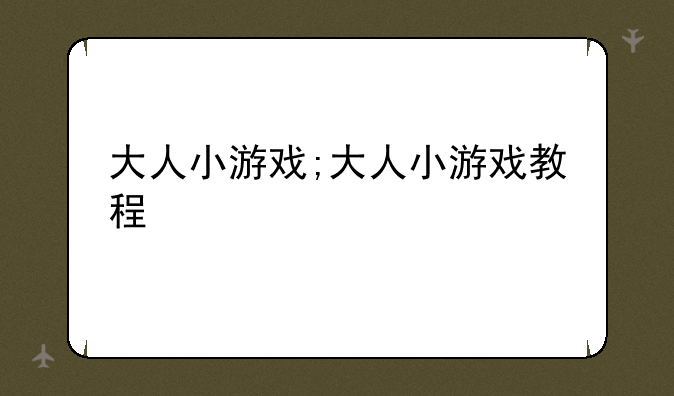 大人小游戏;大人小游戏教程