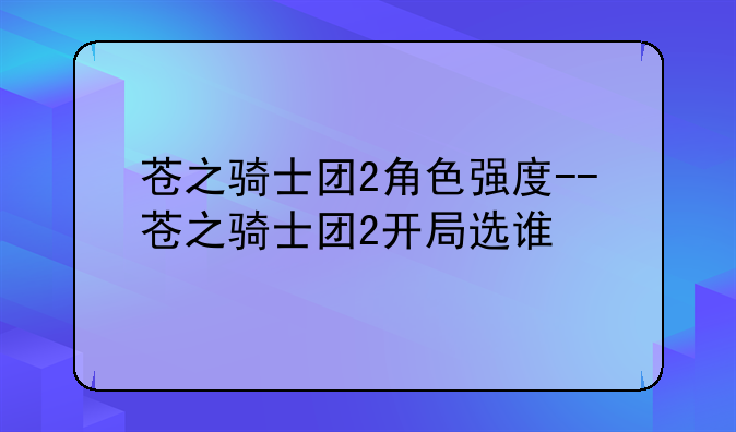 苍之骑士团2角色强度--苍之骑士团2开局选谁