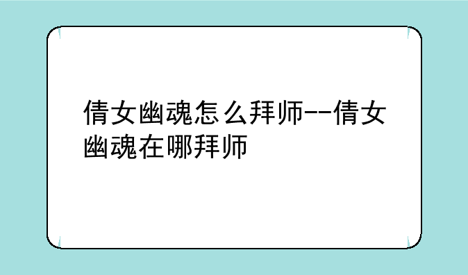 倩女幽魂怎么拜师--倩女幽魂在哪拜师