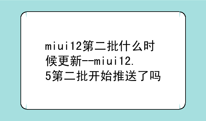 miui12第二批什么时候更新--miui12.5第二批开始推送了吗